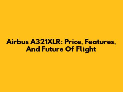 Airbus A321XLR: Price, Features, And Future Of Flight
