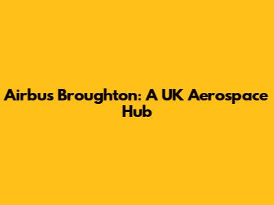 Airbus Broughton: A UK Aerospace Hub