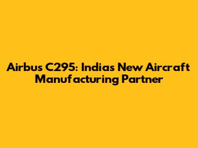Airbus C295: India's New Aircraft Manufacturing Partner