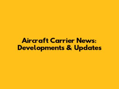 Aircraft Carrier News: Developments & Updates