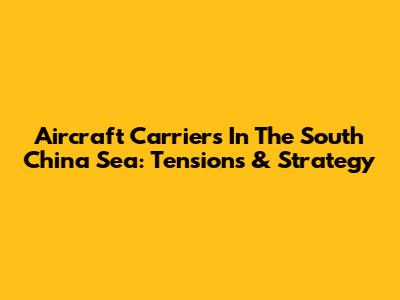 Aircraft Carriers In The South China Sea: Tensions & Strategy