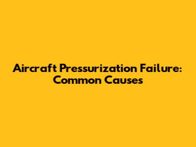 Aircraft Pressurization Failure: Common Causes