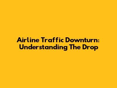 Airline Traffic Downturn: Understanding The Drop
