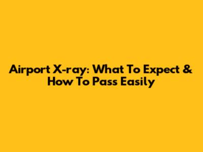 Airport X-ray: What To Expect & How To Pass Easily