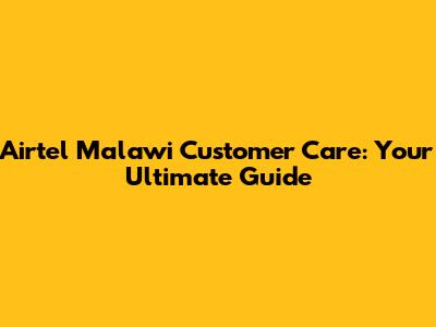 Airtel Malawi Customer Care: Your Ultimate Guide
