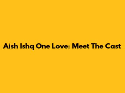 Aish Ishq One Love: Meet The Cast