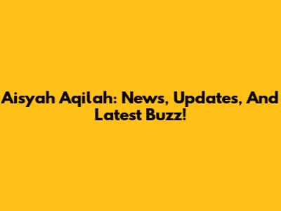 Aisyah Aqilah: News, Updates, And Latest Buzz!