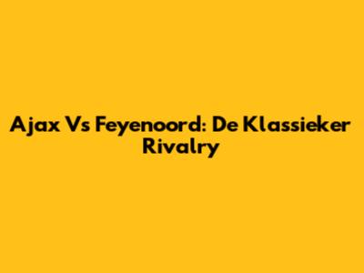 Ajax Vs Feyenoord: De Klassieker Rivalry