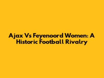 Ajax Vs Feyenoord Women: A Historic Football Rivalry