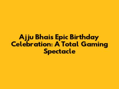 Ajju Bhai's Epic Birthday Celebration: A Total Gaming Spectacle