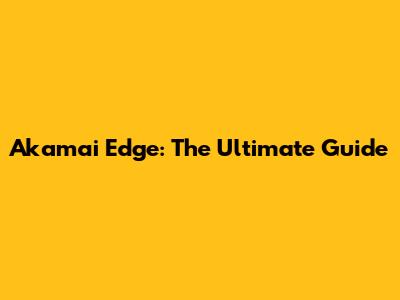 Akamai Edge: The Ultimate Guide