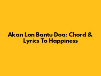Akan Lon Bantu Doa: Chord & Lyrics To Happiness