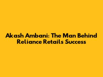 Akash Ambani: The Man Behind Reliance Retail's Success