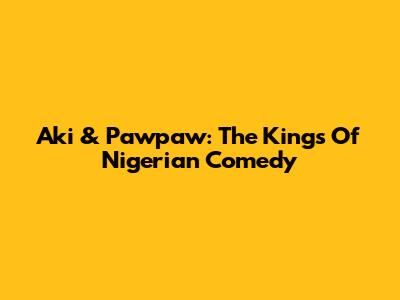 Aki & Pawpaw: The Kings Of Nigerian Comedy
