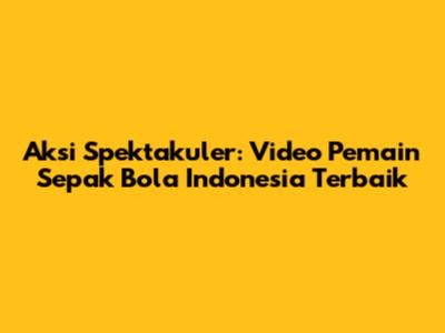 Aksi Spektakuler: Video Pemain Sepak Bola Indonesia Terbaik