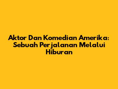 Aktor Dan Komedian Amerika: Sebuah Perjalanan Melalui Hiburan