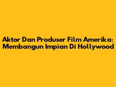 Aktor Dan Produser Film Amerika: Membangun Impian Di Hollywood