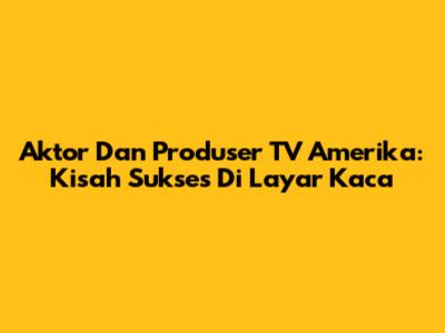 Aktor Dan Produser TV Amerika: Kisah Sukses Di Layar Kaca