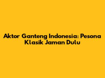 Aktor Ganteng Indonesia: Pesona Klasik Jaman Dulu