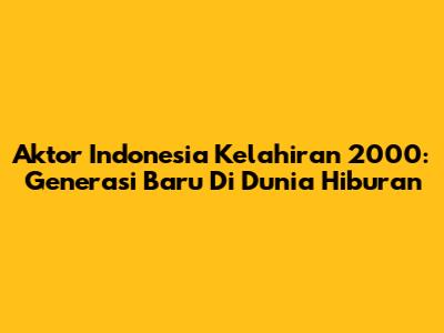 Aktor Indonesia Kelahiran 2000: Generasi Baru Di Dunia Hiburan