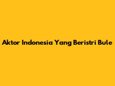 Aktor Indonesia Yang Beristri Bule