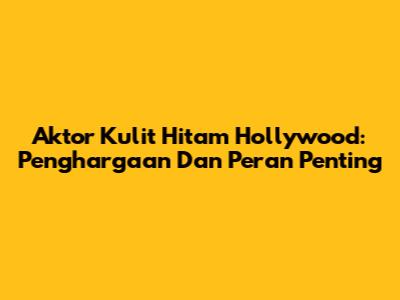 Aktor Kulit Hitam Hollywood: Penghargaan Dan Peran Penting