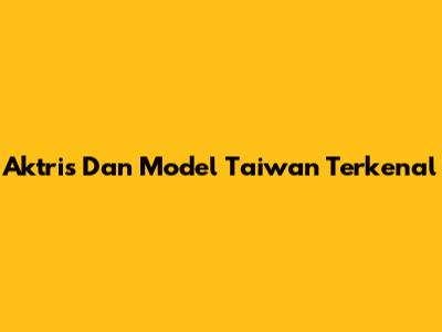 Aktris Dan Model Taiwan Terkenal