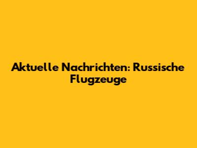 Aktuelle Nachrichten: Russische Flugzeuge
