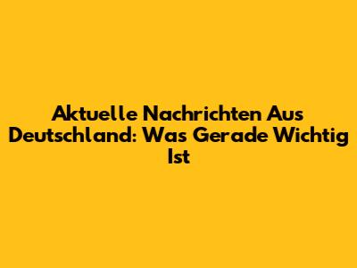 Aktuelle Nachrichten Aus Deutschland: Was Gerade Wichtig Ist