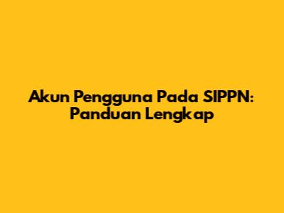 Akun Pengguna Pada SIPPN: Panduan Lengkap