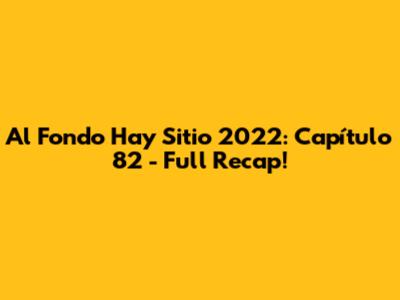 Al Fondo Hay Sitio 2022: Capítulo 82 - Full Recap!