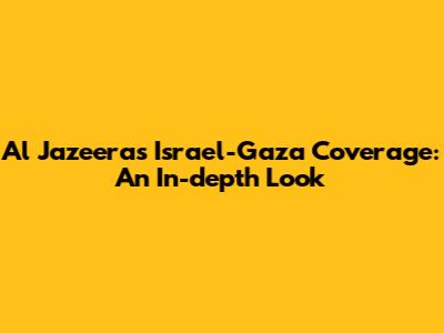 Al Jazeera's Israel-Gaza Coverage: An In-depth Look