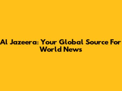 Al Jazeera: Your Global Source For World News