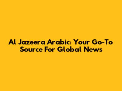 Al Jazeera Arabic: Your Go-To Source For Global News
