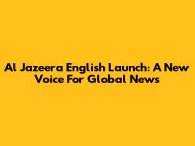 Al Jazeera English Launch: A New Voice For Global News