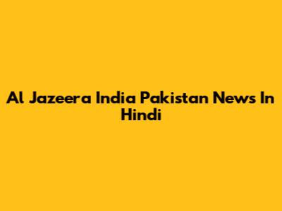 Al Jazeera India Pakistan News In Hindi