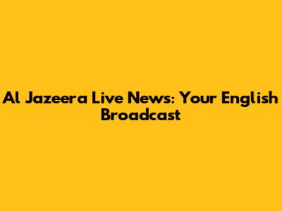 Al Jazeera Live News: Your English Broadcast