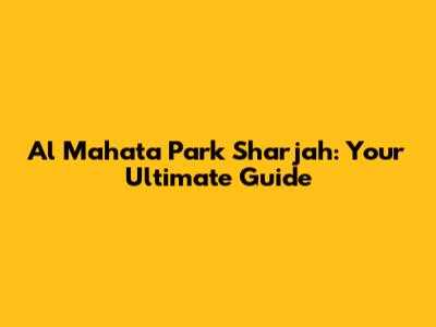 Al Mahata Park Sharjah: Your Ultimate Guide