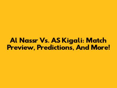 Al Nassr Vs. AS Kigali: Match Preview, Predictions, And More!