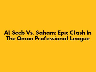 Al Seeb Vs. Saham: Epic Clash In The Oman Professional League
