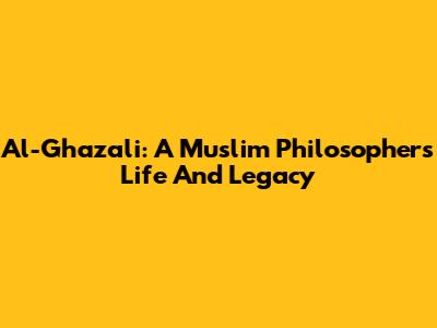 Al-Ghazali: A Muslim Philosopher's Life And Legacy
