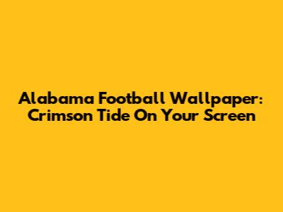 Alabama Football Wallpaper: Crimson Tide On Your Screen