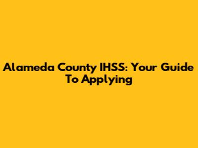 Alameda County IHSS: Your Guide To Applying