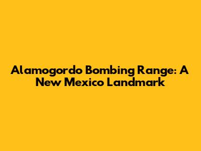 Alamogordo Bombing Range: A New Mexico Landmark