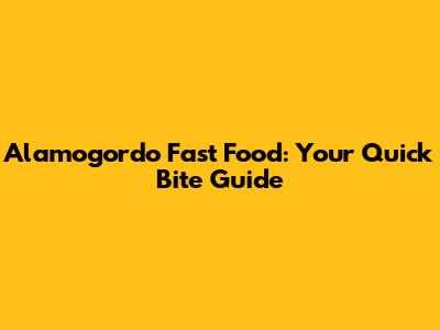 Alamogordo Fast Food: Your Quick Bite Guide