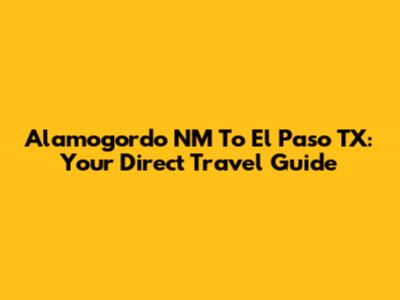 Alamogordo NM To El Paso TX: Your Direct Travel Guide