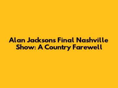 Alan Jackson's Final Nashville Show: A Country Farewell