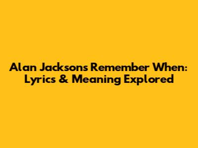 Alan Jackson's Remember When: Lyrics & Meaning Explored
