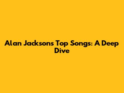 Alan Jackson's Top Songs: A Deep Dive