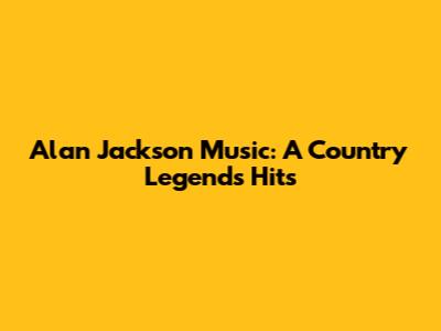 Alan Jackson Music: A Country Legend's Hits